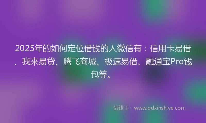 2025年的如何定位借钱的人微信有：信用卡易借、我来易贷、腾飞商城、极速易借、融通宝Pro钱包等。
