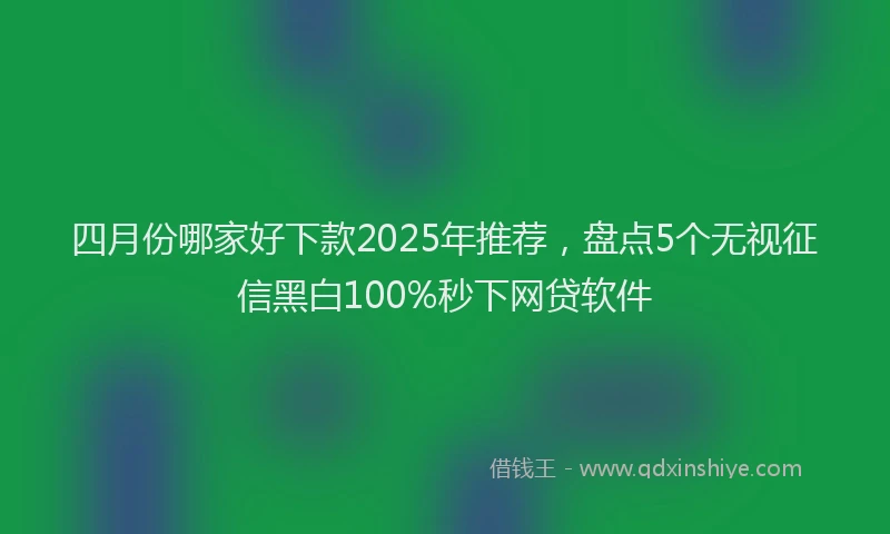 四月份哪家好下款2025年推荐，盘点5个无视征信黑白100%秒下网贷软件