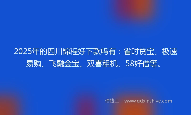 2025年的四川锦程好下款吗有：省时贷宝、极速易购、飞融金宝、双喜租机、58好借等。