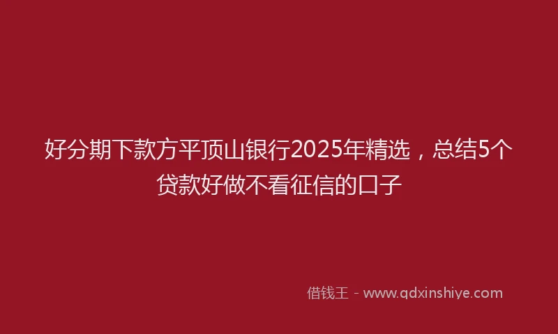 好分期下款方平顶山银行2025年精选，总结5个贷款好做不看征信的口子