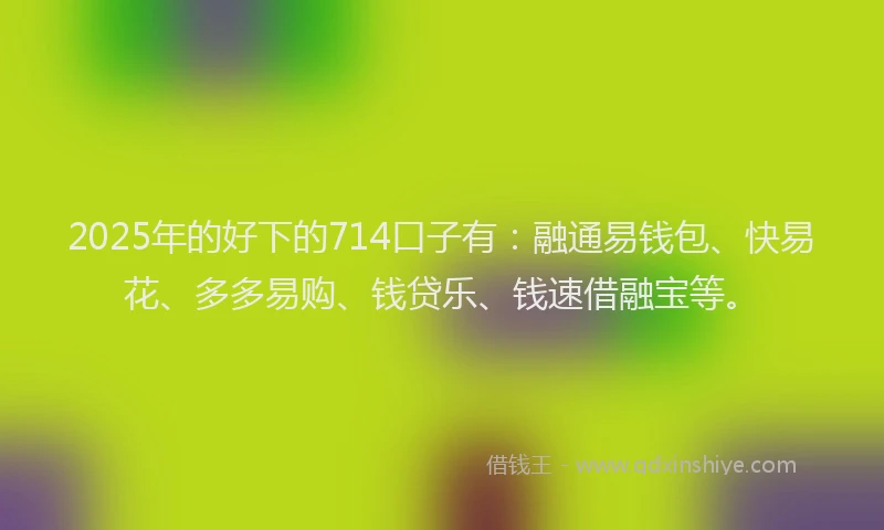 2025年的好下的714口子有：融通易钱包、快易花、多多易购、钱贷乐、钱速借融宝等。