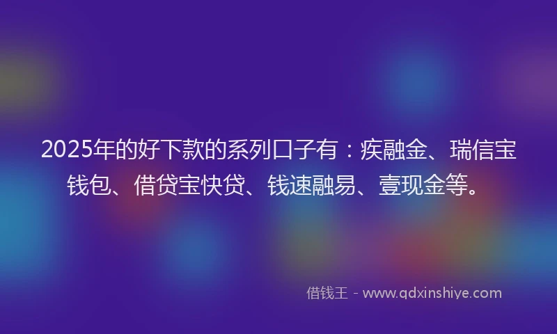 2025年的好下款的系列口子有：疾融金、瑞信宝钱包、借贷宝快贷、钱速融易、壹现金等。
