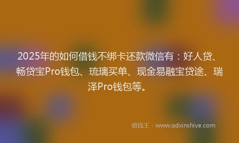 2025年的如何借钱不绑卡还款微信有：好人贷、畅贷宝Pro钱包、琉璃买单、现金易融宝贷途、瑞泽Pro钱包等。