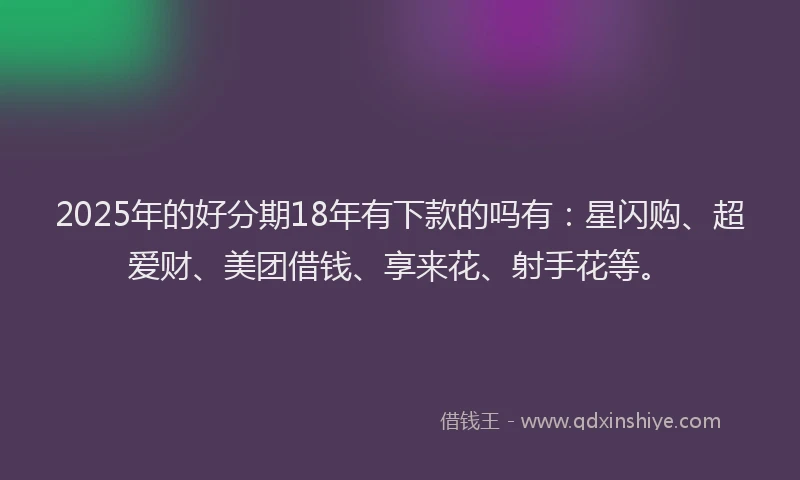 2025年的好分期18年有下款的吗有：星闪购、超爱财、美团借钱、享来花、射手花等。