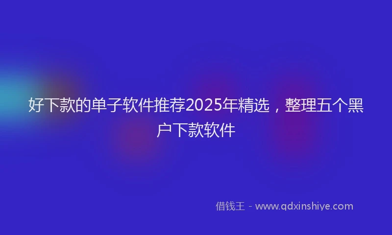 好下款的单子软件推荐2025年精选，整理五个黑户下款软件