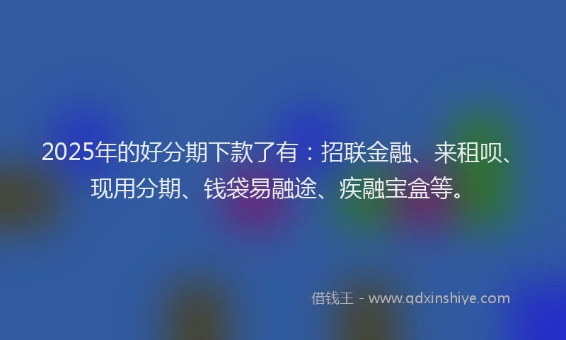 2025年的好分期下款了有：招联金融、来租呗、现用分期、钱袋易融途、疾融宝盒等。