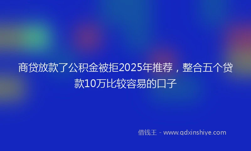 商贷放款了公积金被拒2025年推荐，整合五个贷款10万比较容易的口子