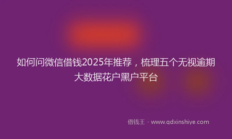 如何问微信借钱2025年推荐，梳理五个无视逾期大数据花户黑户平台