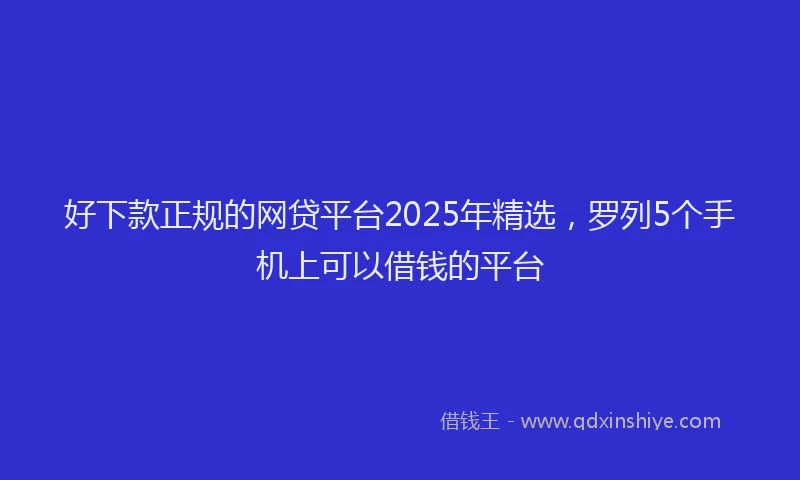 好下款正规的网贷平台2025年精选，罗列5个手机上可以借钱的平台