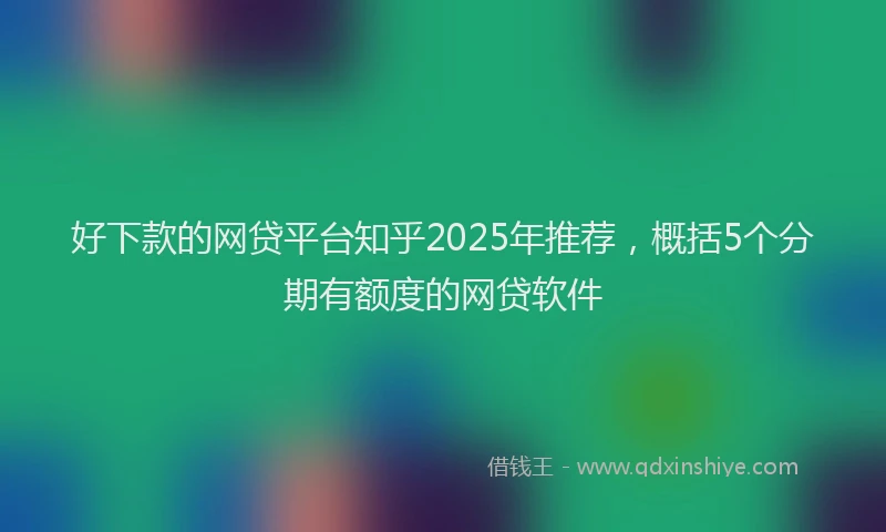 好下款的网贷平台知乎2025年推荐，概括5个分期有额度的网贷软件