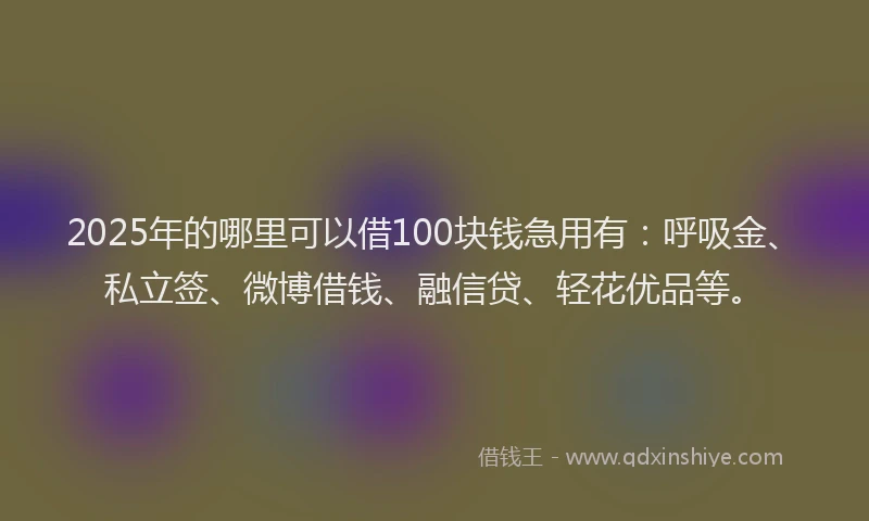 2025年的哪里可以借100块钱急用有：呼吸金、私立签、微博借钱、融信贷、轻花优品等。