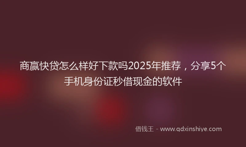 商赢快贷怎么样好下款吗2025年推荐，分享5个手机身份证秒借现金的软件