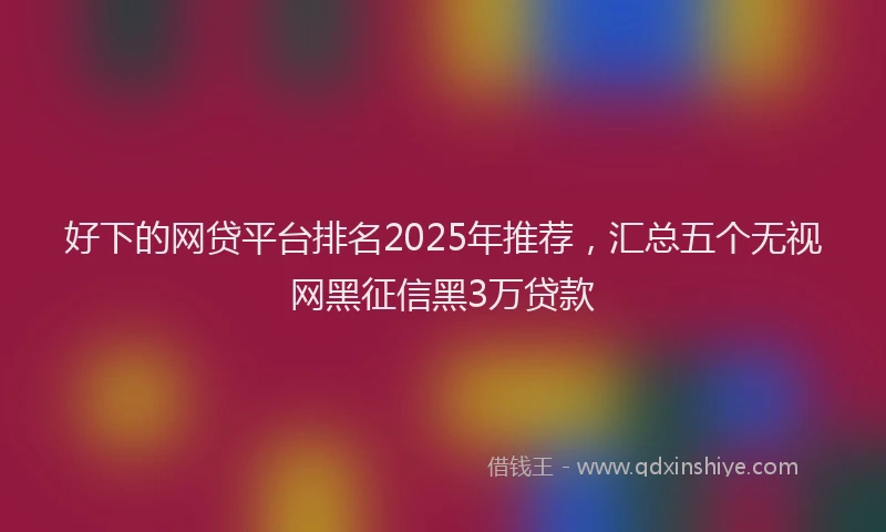 好下的网贷平台排名2025年推荐，汇总五个无视网黑征信黑3万贷款