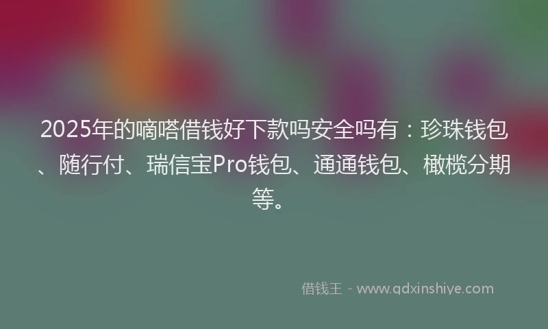 2025年的嘀嗒借钱好下款吗安全吗有：珍珠钱包、随行付、瑞信宝Pro钱包、通通钱包、橄榄分期等。