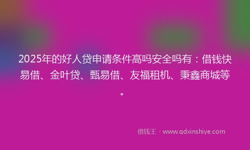 2025年的好人贷申请条件高吗安全吗有：借钱快易借、金叶贷、甄易借、友福租机、秉鑫商城等。