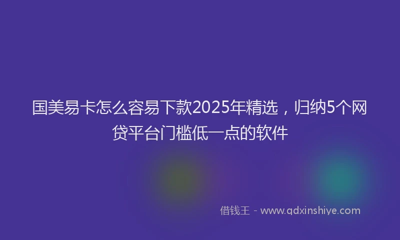国美易卡怎么容易下款2025年精选，归纳5个网贷平台门槛低一点的软件