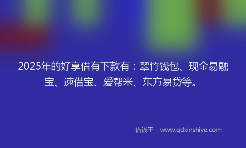 2025年的好享借有下款有：翠竹钱包、现金易融宝、速借宝、爱帮米、东方易贷等。
