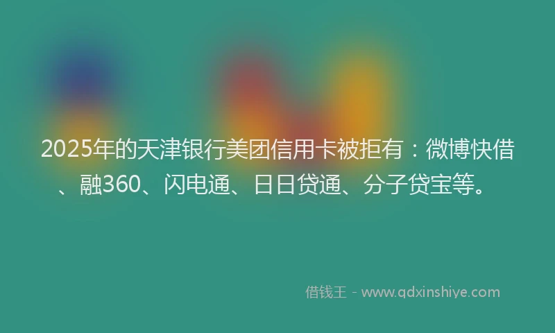 2025年的天津银行美团信用卡被拒有：微博快借、融360、闪电通、日日贷通、分子贷宝等。