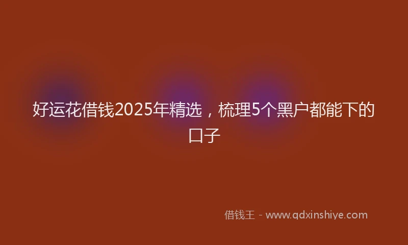 好运花借钱2025年精选，梳理5个黑户都能下的口子