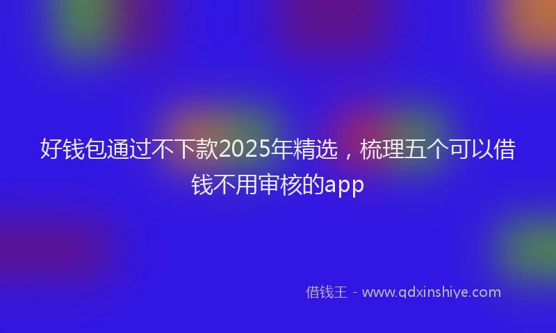 好钱包通过不下款2025年精选，梳理五个可以借钱不用审核的app