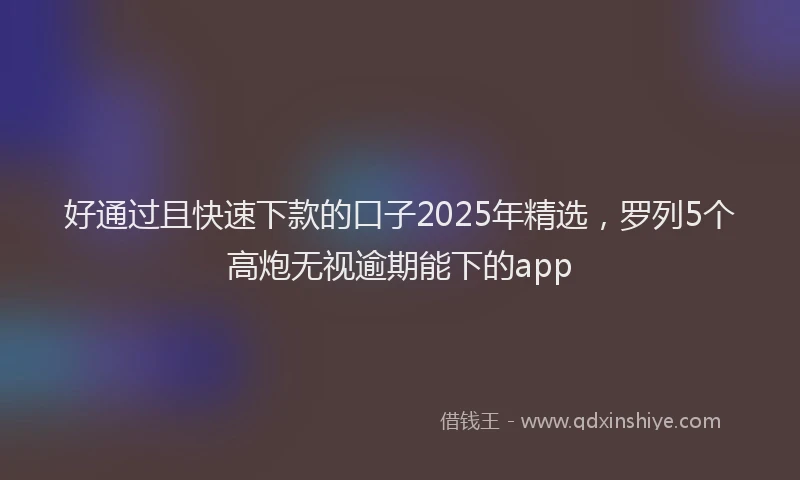 好通过且快速下款的口子2025年精选，罗列5个高炮无视逾期能下的app
