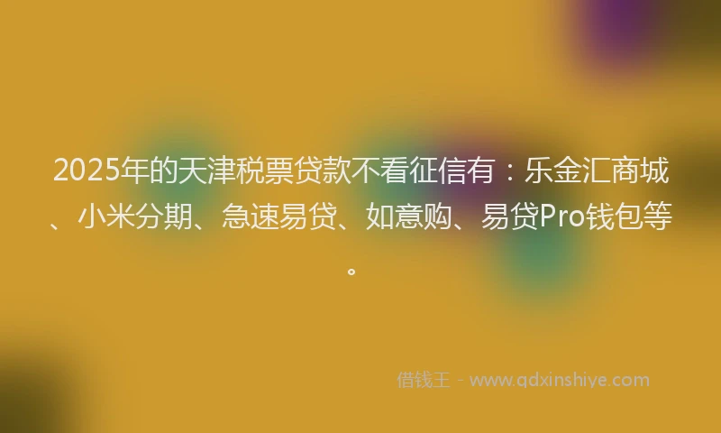 2025年的天津税票贷款不看征信有：乐金汇商城、小米分期、急速易贷、如意购、易贷Pro钱包等。