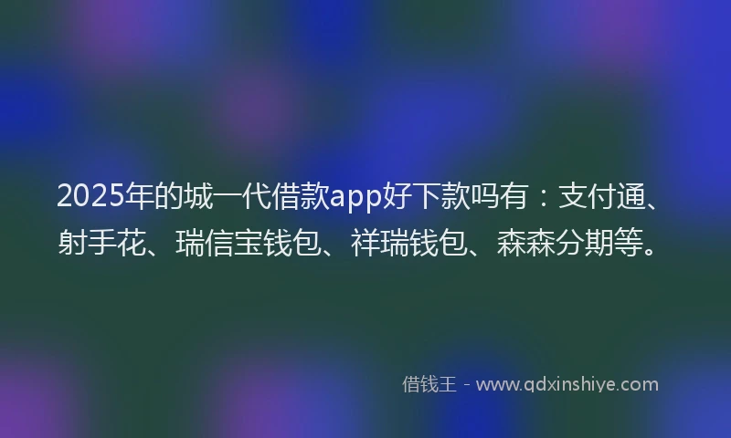 2025年的城一代借款app好下款吗有：支付通、射手花、瑞信宝钱包、祥瑞钱包、森森分期等。