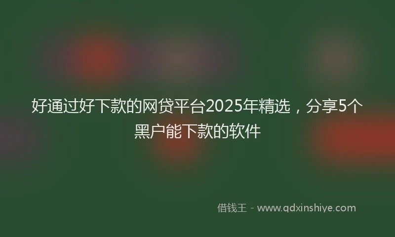 好通过好下款的网贷平台2025年精选，分享5个黑户能下款的软件