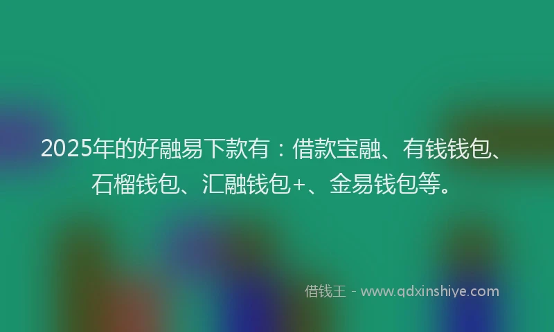 2025年的好融易下款有：借款宝融、有钱钱包、石榴钱包、汇融钱包+、金易钱包等。
