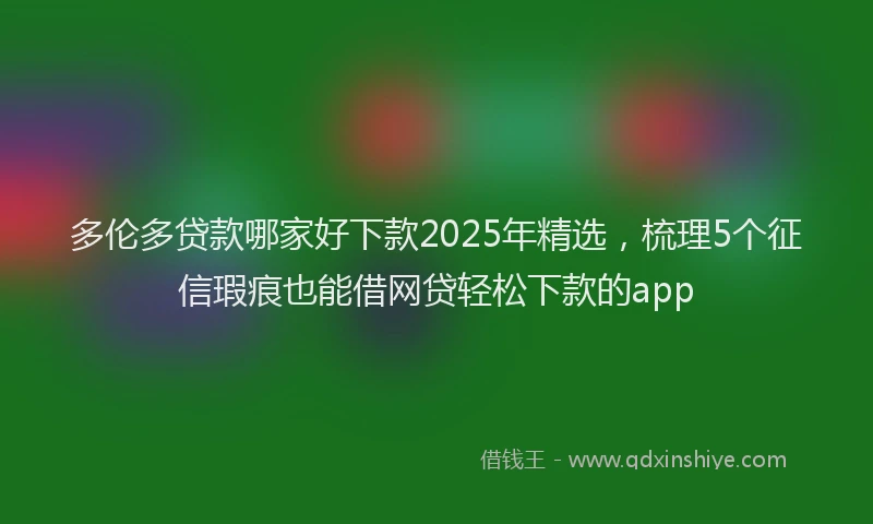 多伦多贷款哪家好下款2025年精选，梳理5个征信瑕疵也能借网贷轻松下款的app