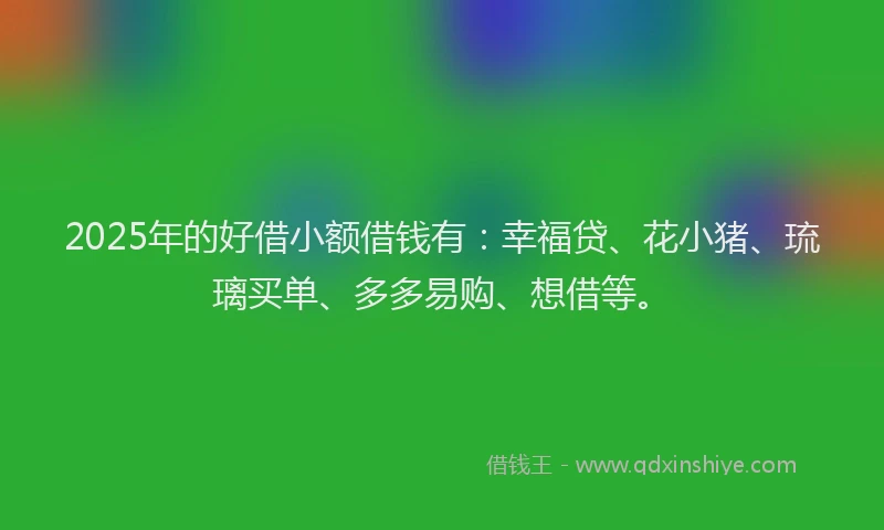 2025年的好借小额借钱有：幸福贷、花小猪、琉璃买单、多多易购、想借等。