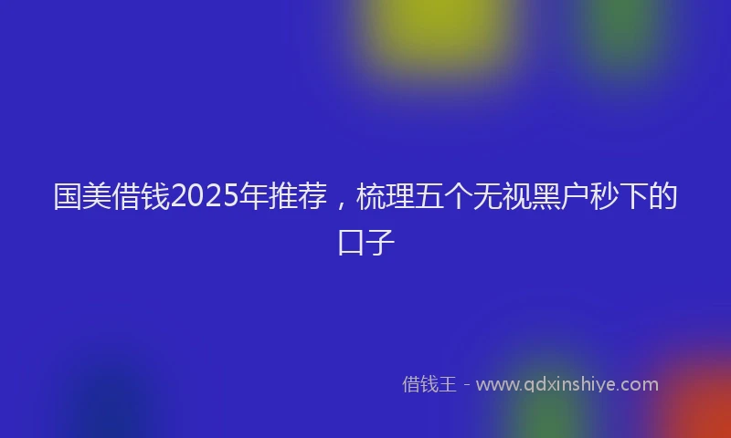 国美借钱2025年推荐，梳理五个无视黑户秒下的口子