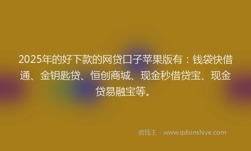 2025年的好下款的网贷口子苹果版有：钱袋快借通、金钥匙贷、恒创商城、现金秒借贷宝、现金贷易融宝等。