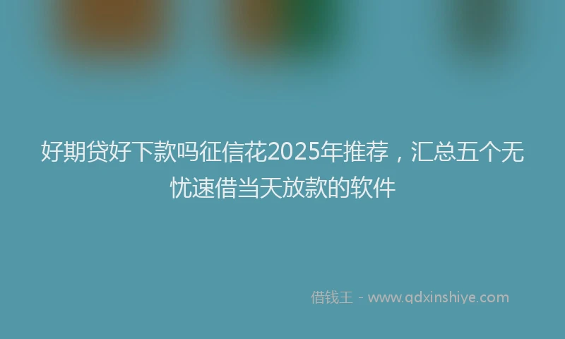 好期贷好下款吗征信花2025年推荐，汇总五个无忧速借当天放款的软件