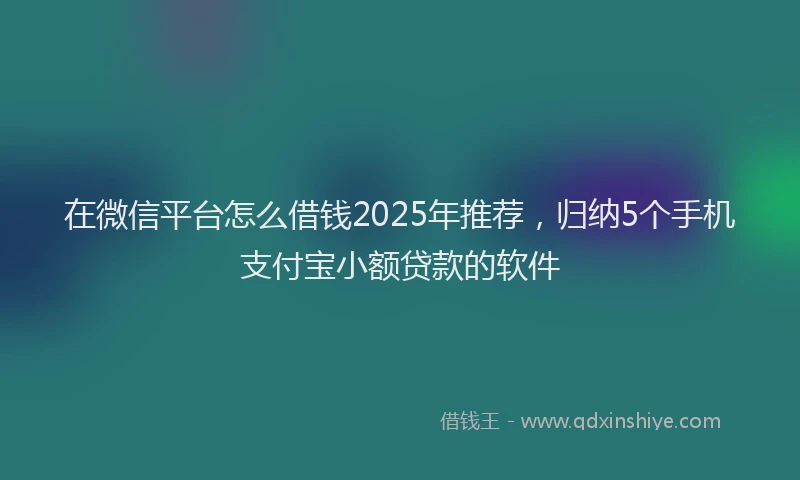在微信平台怎么借钱2025年推荐，归纳5个手机支付宝小额贷款的软件
