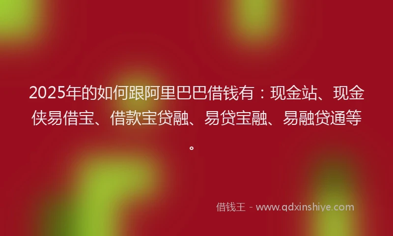 2025年的如何跟阿里巴巴借钱有：现金站、现金侠易借宝、借款宝贷融、易贷宝融、易融贷通等。