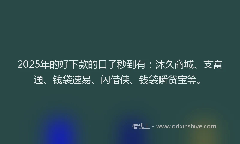 2025年的好下款的口子秒到有：沐久商城、支富通、钱袋速易、闪借侠、钱袋瞬贷宝等。