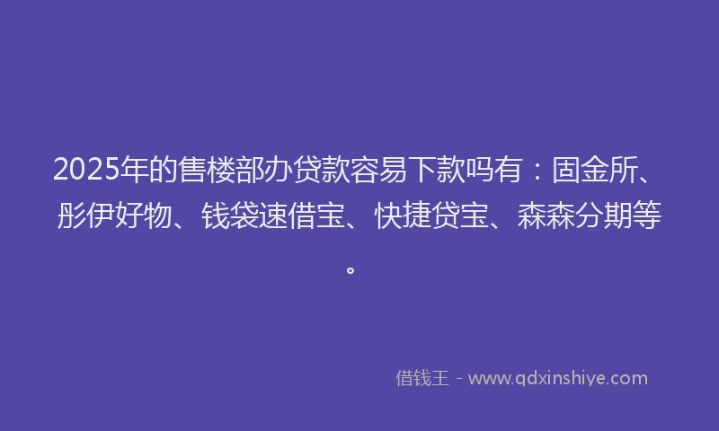 2025年的售楼部办贷款容易下款吗有：固金所、彤伊好物、钱袋速借宝、快捷贷宝、森森分期等。