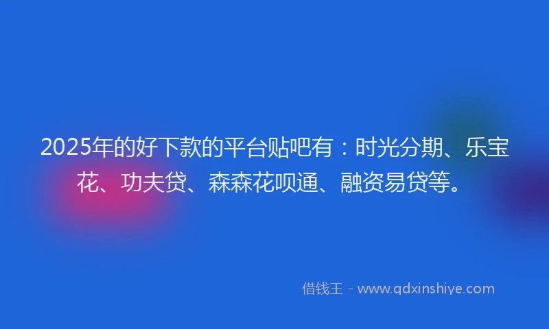 2025年的好下款的平台贴吧有：时光分期、乐宝花、功夫贷、森森花呗通、融资易贷等。