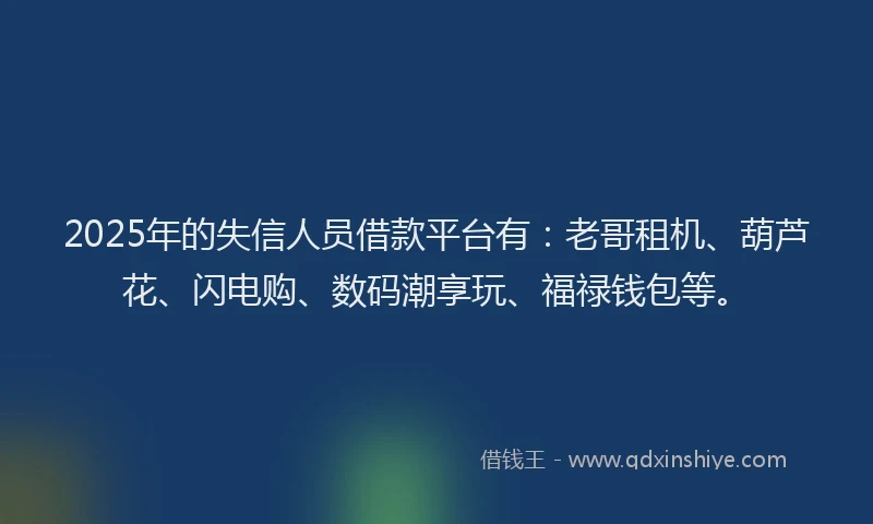 2025年的失信人员借款平台有：老哥租机、葫芦花、闪电购、数码潮享玩、福禄钱包等。