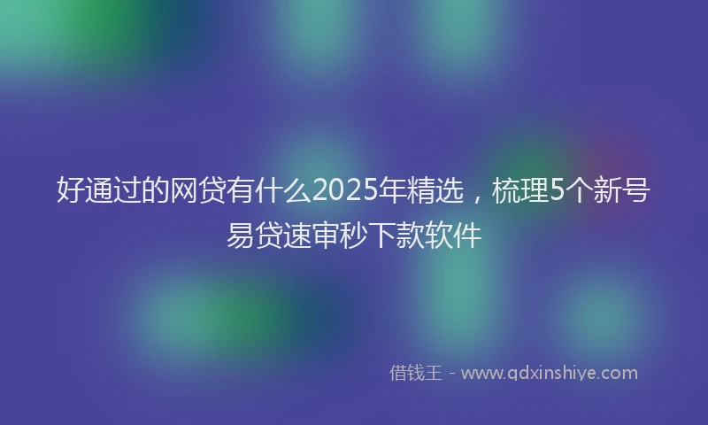 好通过的网贷有什么2025年精选，梳理5个新号易贷速审秒下款软件