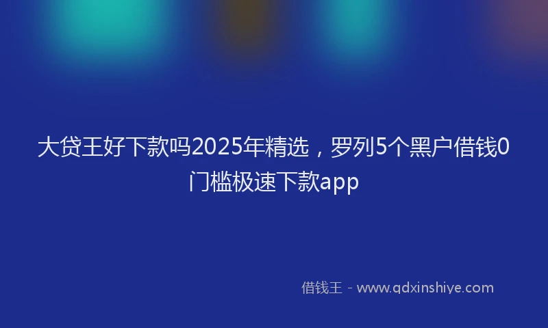 大贷王好下款吗2025年精选，罗列5个黑户借钱0门槛极速下款app