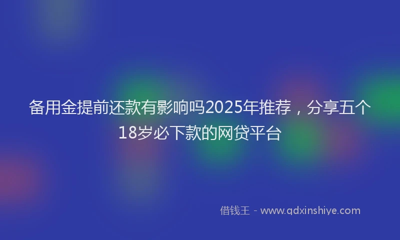 备用金提前还款有影响吗2025年推荐，分享五个18岁必下款的网贷平台