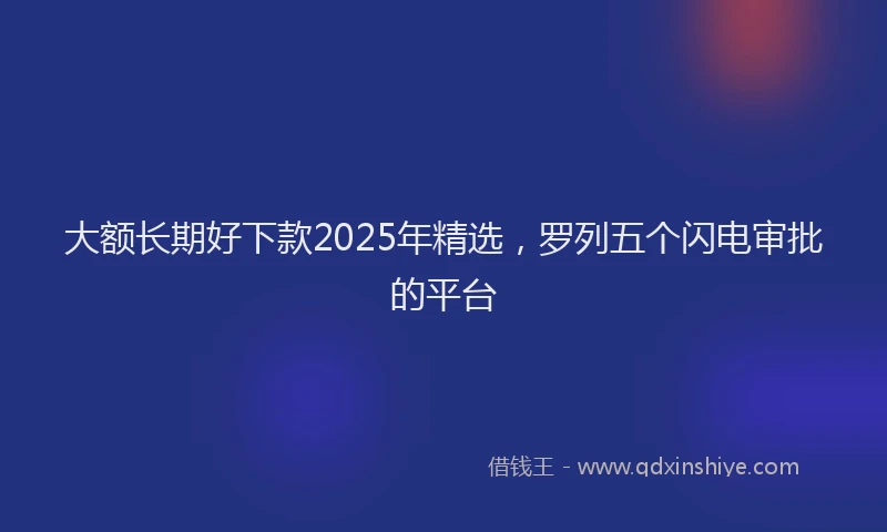 大额长期好下款2025年精选，罗列五个闪电审批的平台