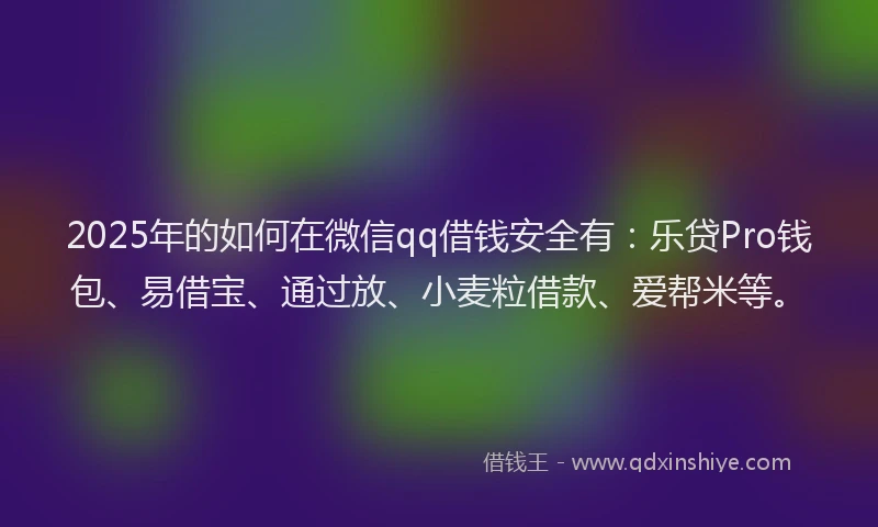 2025年的如何在微信qq借钱安全有：乐贷Pro钱包、易借宝、通过放、小麦粒借款、爱帮米等。