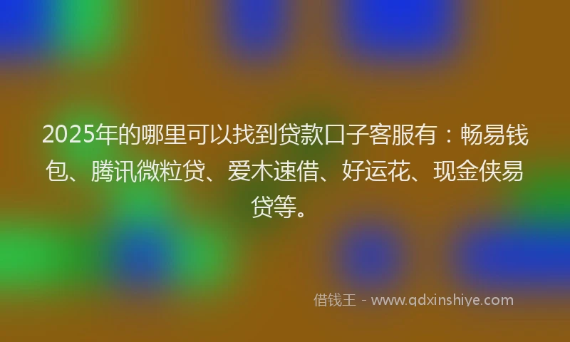2025年的哪里可以找到贷款口子客服有：畅易钱包、腾讯微粒贷、爱木速借、好运花、现金侠易贷等。