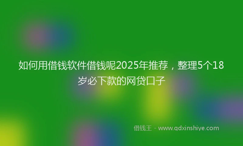 如何用借钱软件借钱呢2025年推荐，整理5个18岁必下款的网贷口子