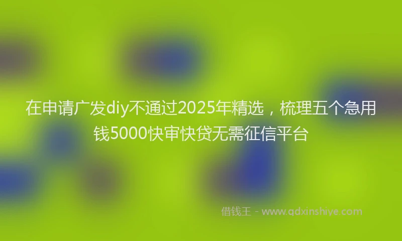 在申请广发diy不通过2025年精选，梳理五个急用钱5000快审快贷无需征信平台