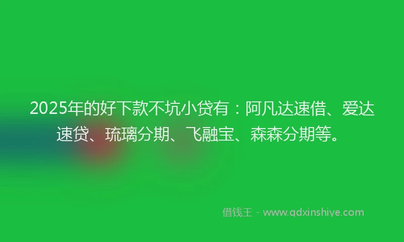 2025年的好下款不坑小贷有：阿凡达速借、爱达速贷、琉璃分期、飞融宝、森森分期等。