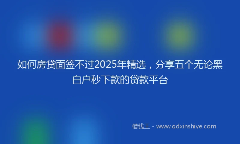 如何房贷面签不过2025年精选，分享五个无论黑白户秒下款的贷款平台